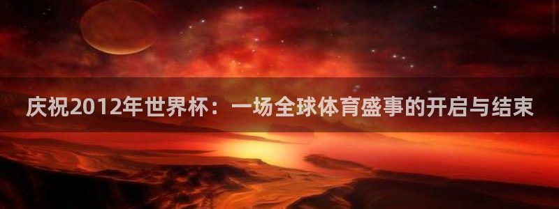 足球比分直播世界杯：庆祝2012年世界杯：一场全球体育盛事的开启与结束