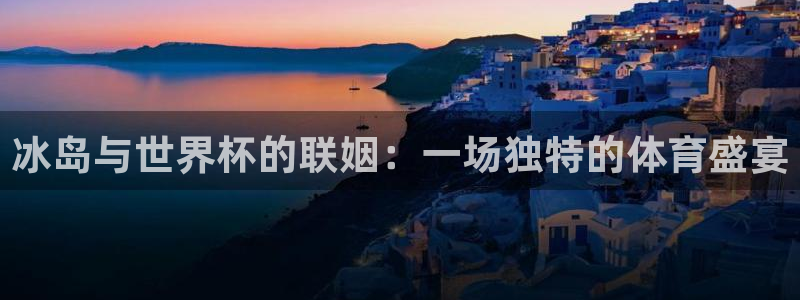 世界杯决赛预测：冰岛与世界杯的联姻：一场独特的体育盛宴