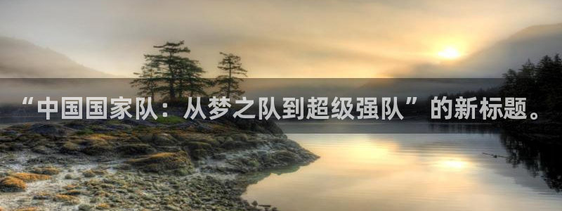 世界杯欧洲预选赛赛程：“中国国家队：从梦之队到超级强队”的新标题。
