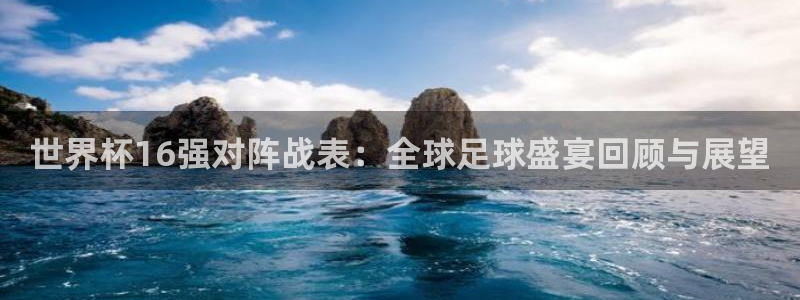 世界杯欧洲区赛程：世界杯16强对阵战表：全球足球盛宴回顾与展望