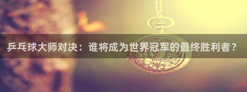 2026世界杯赛程时间表最新：乒乓球大师对决：谁将成为世界冠军的最终胜利者？